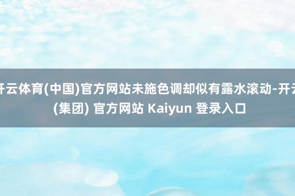 开云体育(中国)官方网站未施色调却似有露水滚动-开云 (集团