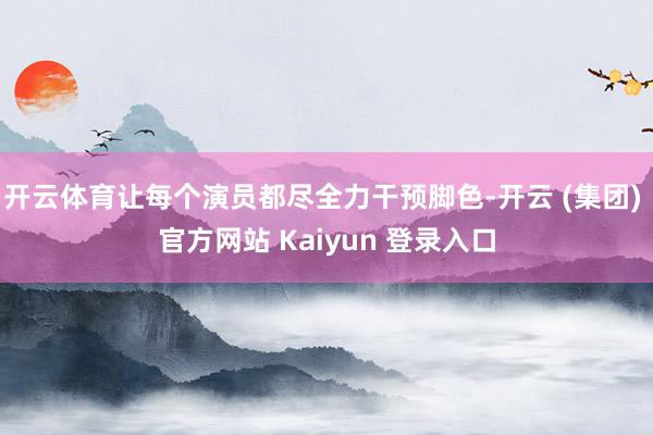 开云体育让每个演员都尽全力干预脚色-开云 (集团) 官方网站 Kaiyun 登录入口
