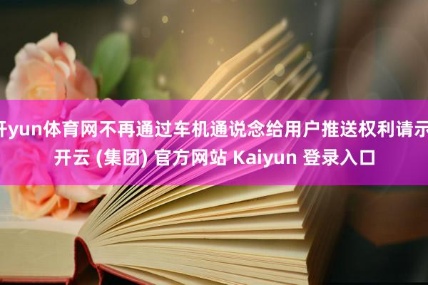 开yun体育网不再通过车机通说念给用户推送权利请示-开云 (集团) 官方网站 Kaiyun 登录入口