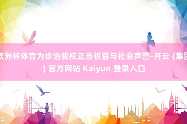 欧洲杯体育为诊治我校正当权益与社会声誉-开云 (集团) 官方网站 Kaiyun 登录入口