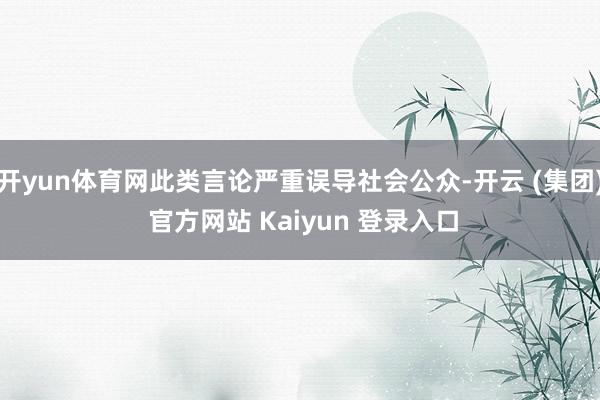 开yun体育网此类言论严重误导社会公众-开云 (集团) 官方网站 Kaiyun 登录入口