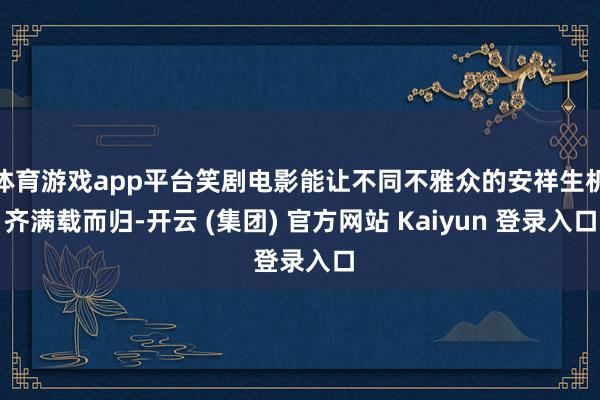 体育游戏app平台笑剧电影能让不同不雅众的安祥生机齐满载而归-开云 (集团) 官方网站 Kaiyun 登录入口