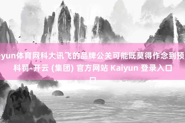 开yun体育网科大讯飞的品牌公关可能既莫得作念到预先科罚-开云 (集团) 官方网站 Kaiyun 登录入口