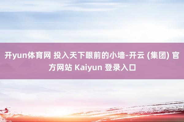 开yun体育网 投入天下眼前的小墙-开云 (集团) 官方网站 Kaiyun 登录入口