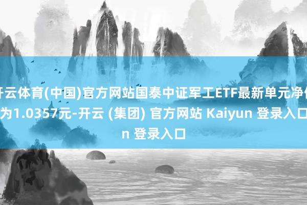 开云体育(中国)官方网站国泰中证军工ETF最新单元净值为1.