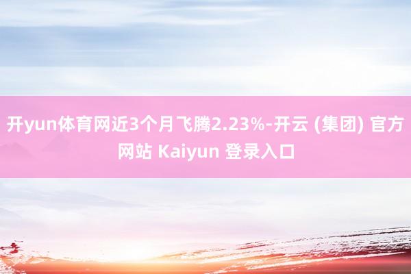开yun体育网近3个月飞腾2.23%-开云 (集团) 官方网站 Kaiyun 登录入口