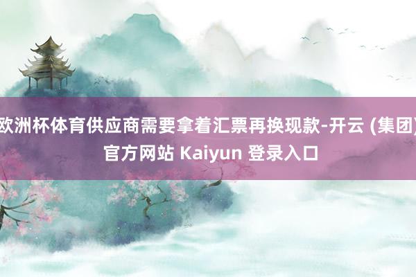 欧洲杯体育供应商需要拿着汇票再换现款-开云 (集团) 官方网