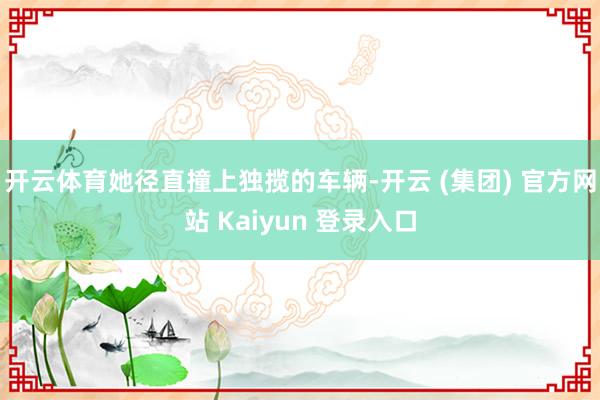 开云体育她径直撞上独揽的车辆-开云 (集团) 官方网站 Ka