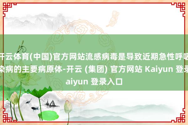 开云体育(中国)官方网站流感病毒是导致近期急性呼吸谈传染病的