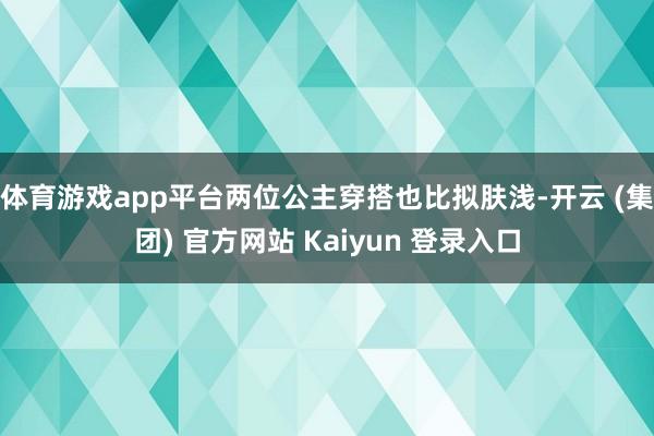 体育游戏app平台两位公主穿搭也比拟肤浅-开云 (集团) 官方网站 Kaiyun 登录入口