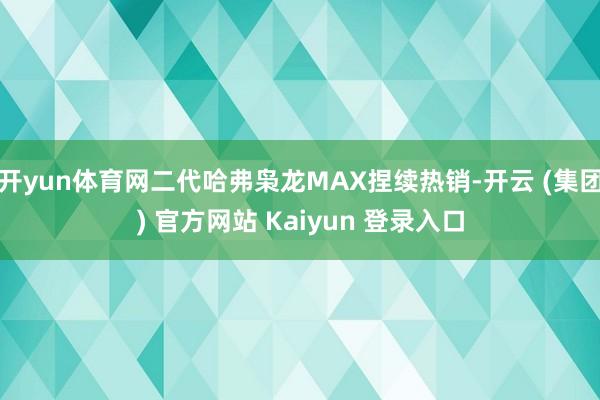开yun体育网二代哈弗枭龙MAX捏续热销-开云 (集团) 官方网站 Kaiyun 登录入口