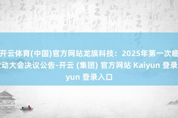 开云体育(中国)官方网站龙旗科技：2025年第一次临时激动大会决议公告-开云 (集团) 官方网站 Kaiyun 登录入口