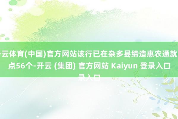 开云体育(中国)官方网站该行已在杂多县缔造惠农通就业点56个-开云 (集团) 官方网站 Kaiyun 登录入口