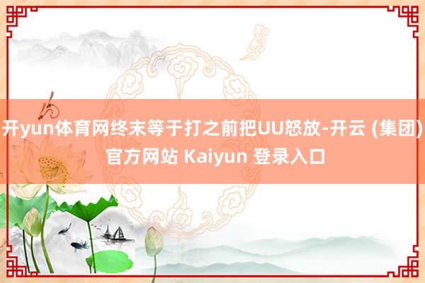 开yun体育网终末等于打之前把UU怒放-开云 (集团) 官方网站 Kaiyun 登录入口