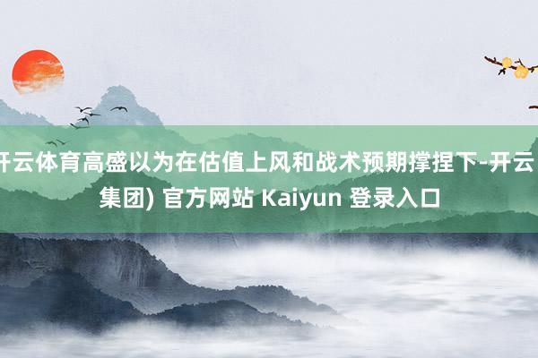 开云体育高盛以为在估值上风和战术预期撑捏下-开云 (集团) 