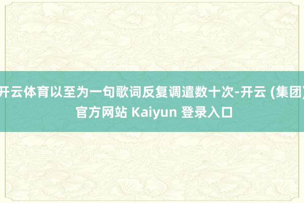 开云体育以至为一句歌词反复调遣数十次-开云 (集团) 官方网站 Kaiyun 登录入口