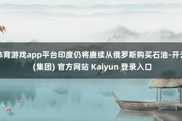 体育游戏app平台印度仍将赓续从俄罗斯购买石油-开云 (集团