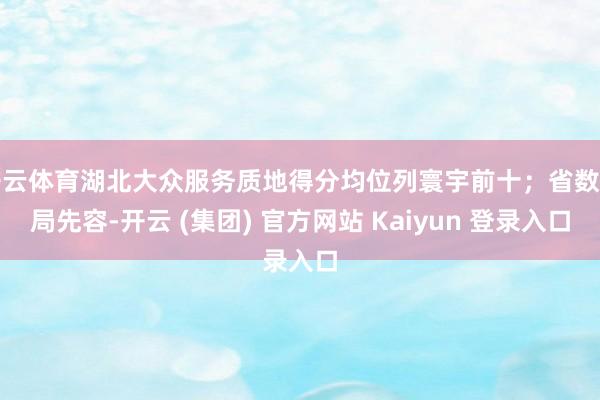 开云体育湖北大众服务质地得分均位列寰宇前十；省数据局先容-开云 (集团) 官方网站 Kaiyun 登录入口