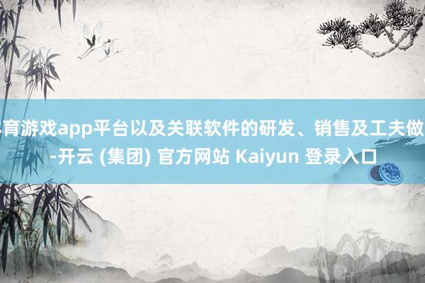 体育游戏app平台以及关联软件的研发、销售及工夫做事-开云 (集团) 官方网站 Kaiyun 登录入口