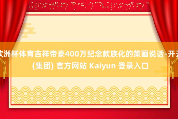 欧洲杯体育吉祥帝豪400万纪念款族化的策画说话-开云 (集团) 官方网站 Kaiyun 登录入口