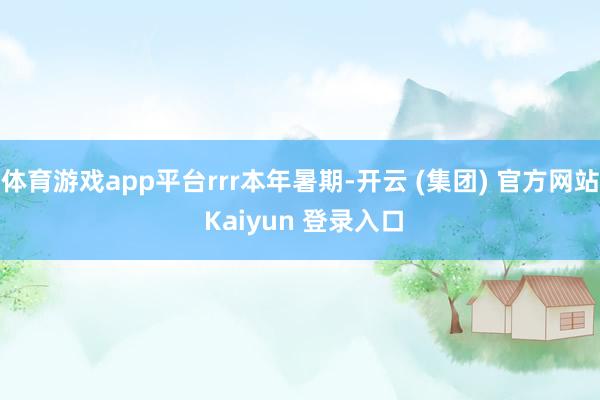 体育游戏app平台rrr本年暑期-开云 (集团) 官方网站 Kaiyun 登录入口