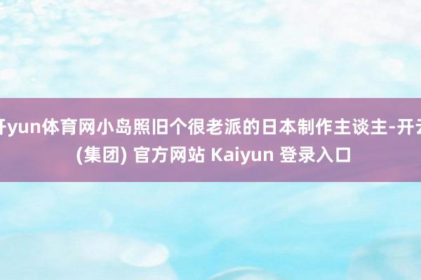 开yun体育网小岛照旧个很老派的日本制作主谈主-开云 (集团) 官方网站 Kaiyun 登录入口