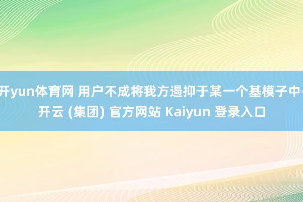 开yun体育网 用户不成将我方遏抑于某一个基模子中-开云 (集团) 官方网站 Kaiyun 登录入口