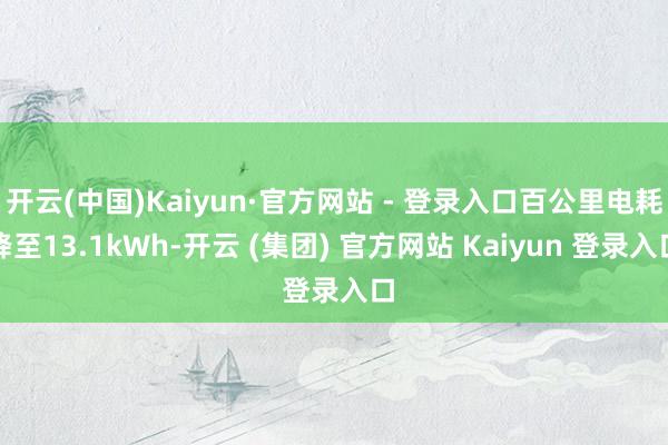 开云(中国)Kaiyun·官方网站 - 登录入口百公里电耗降至13.1kWh-开云 (集团) 官方网站 Kaiyun 登录入口
