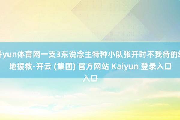 开yun体育网一支3东说念主特种小队张开时不我待的绝地援救-开云 (集团) 官方网站 Kaiyun 登录入口