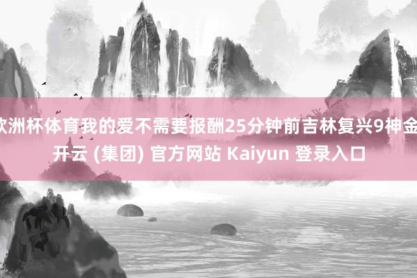 欧洲杯体育我的爱不需要报酬25分钟前吉林复兴9神金-开云 (