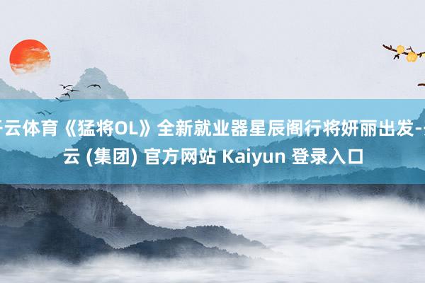 开云体育《猛将OL》全新就业器星辰阁行将妍丽出发-开云 (集团) 官方网站 Kaiyun 登录入口