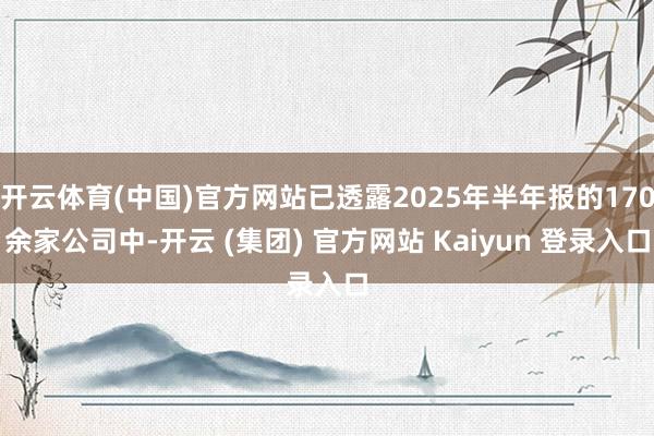 开云体育(中国)官方网站已透露2025年半年报的170余家公司中-开云 (集团) 官方网站 Kaiyun 登录入口