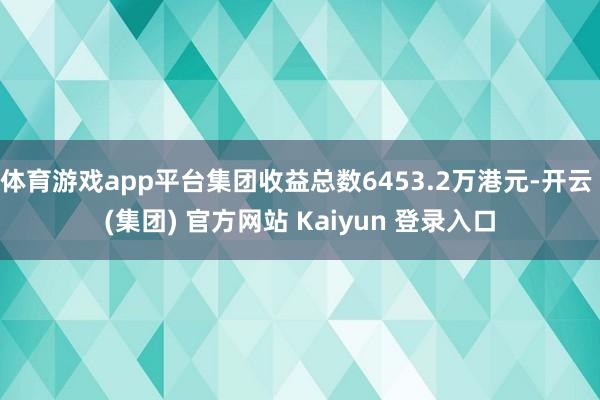 体育游戏app平台集团收益总数6453.2万港元-开云 (集