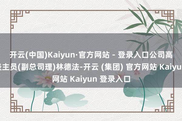 开云(中国)Kaiyun·官方网站 - 登录入口公司高档处分东谈主员(副总司理)林德法-开云 (集团) 官方网站 Kaiyun 登录入口