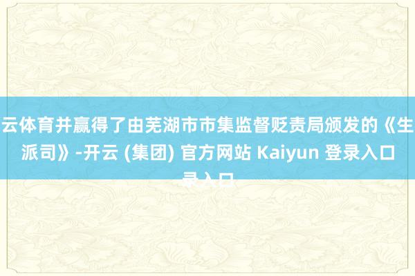 开云体育并赢得了由芜湖市市集监督贬责局颁发的《生意派司》-开