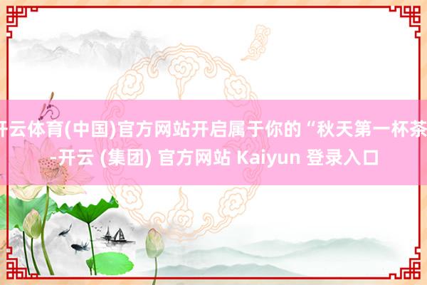 开云体育(中国)官方网站开启属于你的“秋天第一杯茶”-开云 (集团) 官方网站 Kaiyun 登录入口