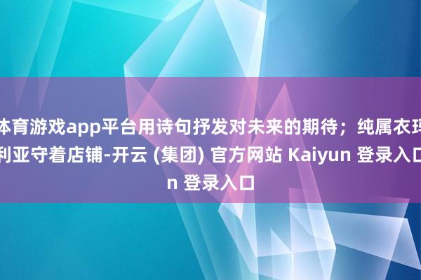 体育游戏app平台用诗句抒发对未来的期待；纯属衣玛利亚守着店铺-开云 (集团) 官方网站 Kaiyun 登录入口