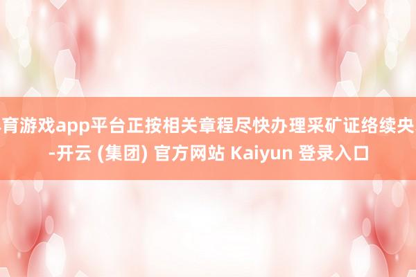 体育游戏app平台正按相关章程尽快办理采矿证络续央求-开云 (集团) 官方网站 Kaiyun 登录入口