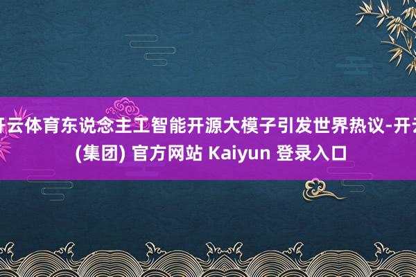 开云体育东说念主工智能开源大模子引发世界热议-开云 (集团)