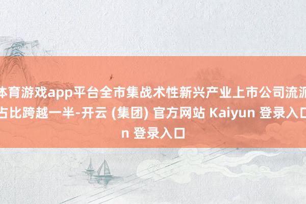 体育游戏app平台全市集战术性新兴产业上市公司流派占比跨越一半-开云 (集团) 官方网站 Kaiyun 登录入口