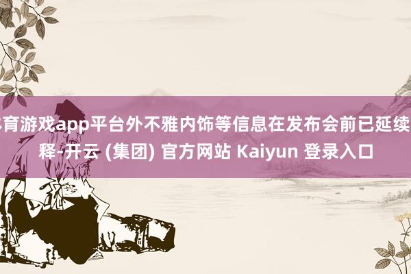 体育游戏app平台外不雅内饰等信息在发布会前已延续开释-开云 (集团) 官方网站 Kaiyun 登录入口