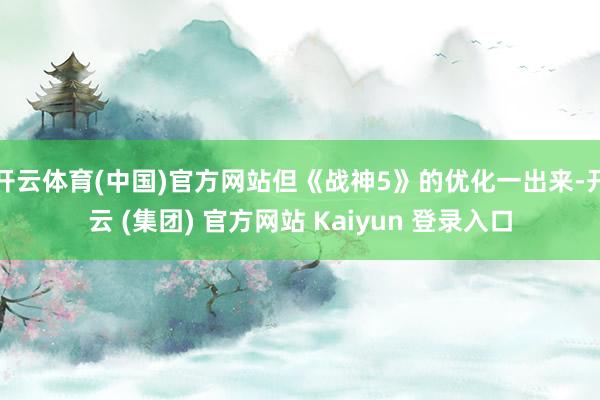 开云体育(中国)官方网站但《战神5》的优化一出来-开云 (集团) 官方网站 Kaiyun 登录入口