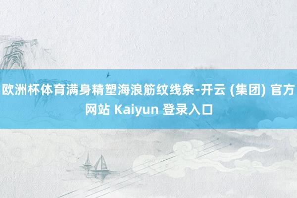 欧洲杯体育满身精塑海浪筋纹线条-开云 (集团) 官方网站 K