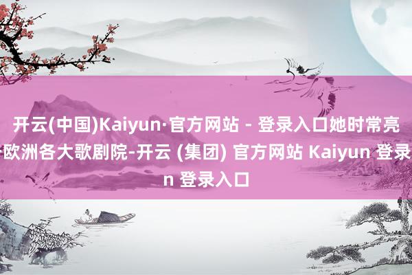 开云(中国)Kaiyun·官方网站 - 登录入口她时常亮相于欧洲各大歌剧院-开云 (集团) 官方网站 Kaiyun 登录入口