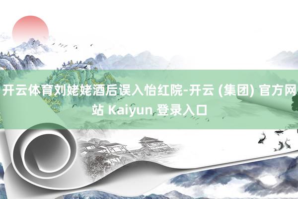 开云体育刘姥姥酒后误入怡红院-开云 (集团) 官方网站 Ka