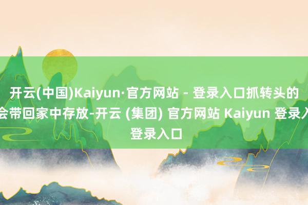 开云(中国)Kaiyun·官方网站 - 登录入口抓转头的鸟会带回家中存放-开云 (集团) 官方网站 Kaiyun 登录入口