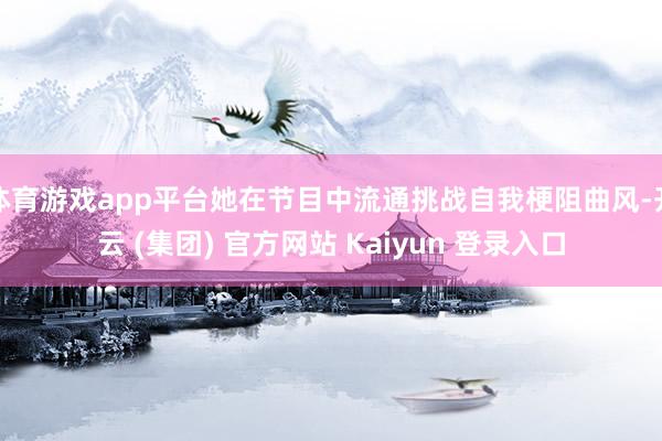 体育游戏app平台她在节目中流通挑战自我梗阻曲风-开云 (集团) 官方网站 Kaiyun 登录入口