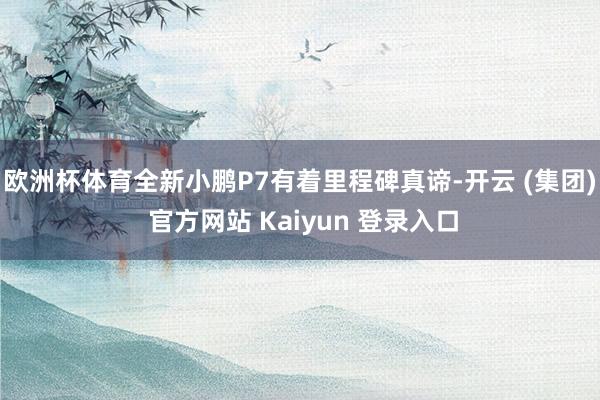 欧洲杯体育全新小鹏P7有着里程碑真谛-开云 (集团) 官方网站 Kaiyun 登录入口