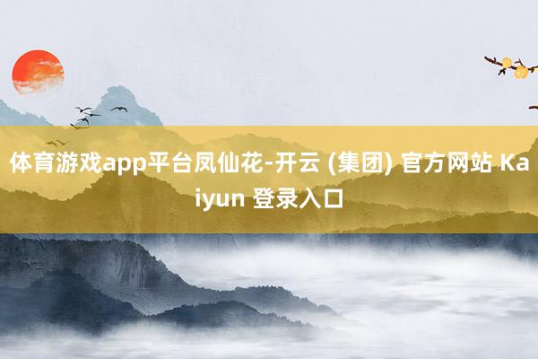体育游戏app平台凤仙花-开云 (集团) 官方网站 Kaiyun 登录入口