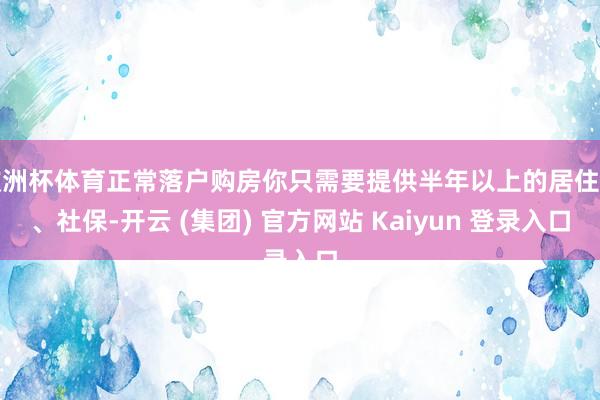 欧洲杯体育正常落户购房你只需要提供半年以上的居住证、社保-开云 (集团) 官方网站 Kaiyun 登录入口